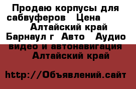 Продаю корпусы для сабвуферов › Цена ­ 1 000 - Алтайский край, Барнаул г. Авто » Аудио, видео и автонавигация   . Алтайский край